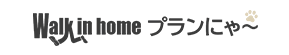 Walk in home プランにゃ～
